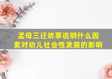 孟母三迁故事说明什么因素对幼儿社会性发展的影响