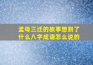 孟母三迁的故事想到了什么八字成语怎么说的