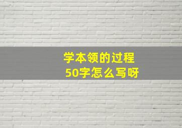 学本领的过程50字怎么写呀