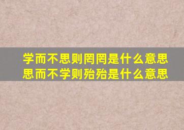 学而不思则罔罔是什么意思思而不学则殆殆是什么意思