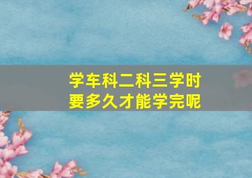 学车科二科三学时要多久才能学完呢