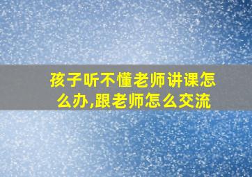 孩子听不懂老师讲课怎么办,跟老师怎么交流