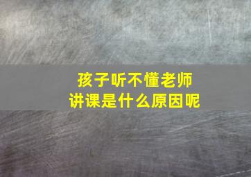 孩子听不懂老师讲课是什么原因呢