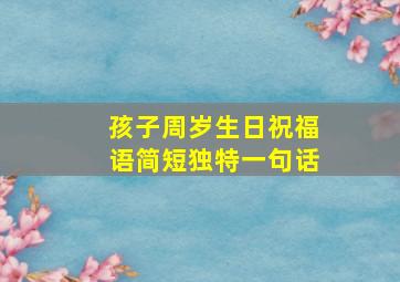 孩子周岁生日祝福语简短独特一句话