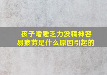 孩子嗜睡乏力没精神容易疲劳是什么原因引起的