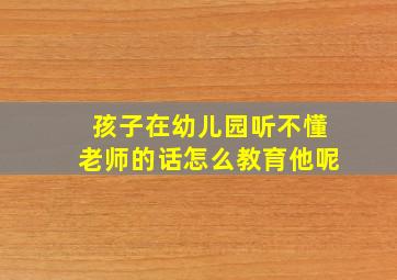 孩子在幼儿园听不懂老师的话怎么教育他呢