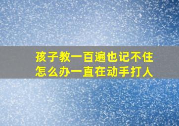 孩子教一百遍也记不住怎么办一直在动手打人