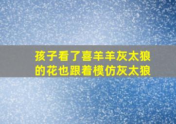 孩子看了喜羊羊灰太狼的花也跟着模仿灰太狼