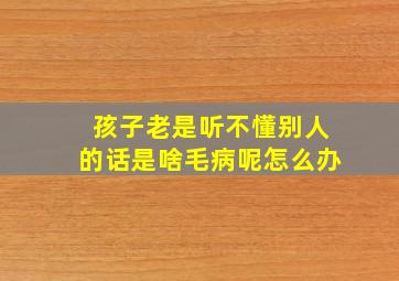 孩子老是听不懂别人的话是啥毛病呢怎么办