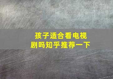 孩子适合看电视剧吗知乎推荐一下