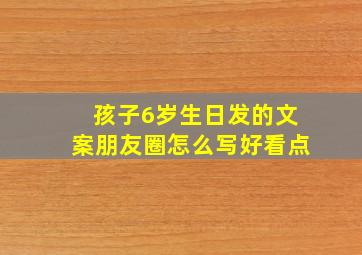 孩子6岁生日发的文案朋友圈怎么写好看点