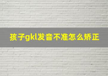 孩子gkl发音不准怎么矫正