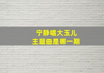 宁静唱大玉儿主题曲是哪一期