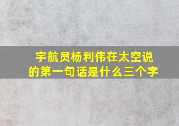 宇航员杨利伟在太空说的第一句话是什么三个字