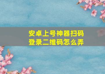 安卓上号神器扫码登录二维码怎么弄