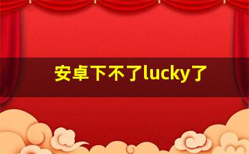 安卓下不了lucky了