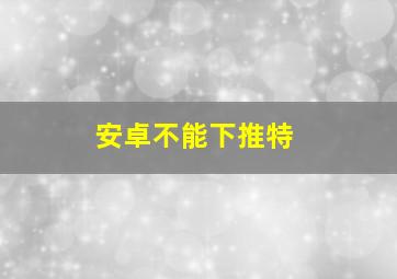 安卓不能下推特