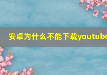 安卓为什么不能下载youtube