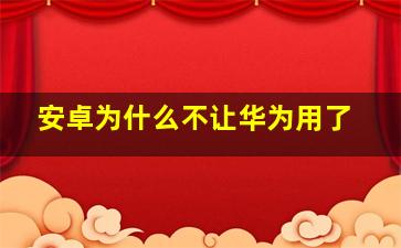 安卓为什么不让华为用了