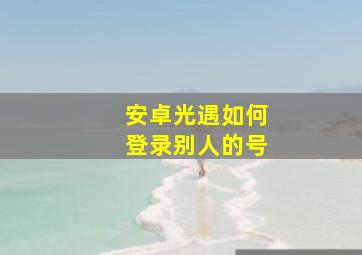 安卓光遇如何登录别人的号