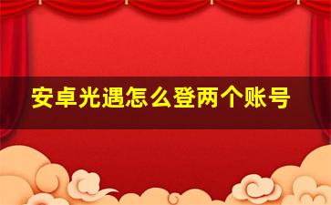 安卓光遇怎么登两个账号