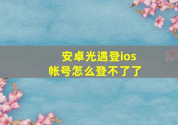 安卓光遇登ios帐号怎么登不了了