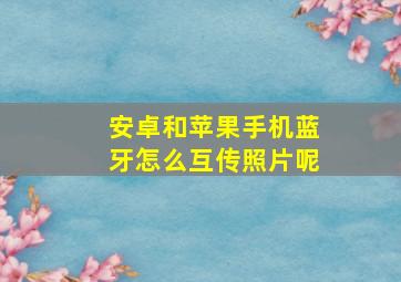 安卓和苹果手机蓝牙怎么互传照片呢