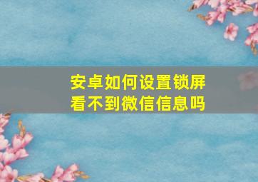 安卓如何设置锁屏看不到微信信息吗