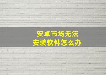 安卓市场无法安装软件怎么办