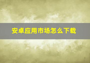 安卓应用市场怎么下载