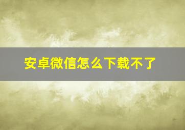 安卓微信怎么下载不了