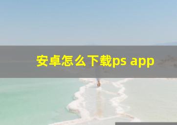 安卓怎么下载ps app