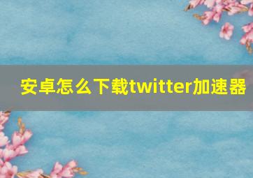 安卓怎么下载twitter加速器