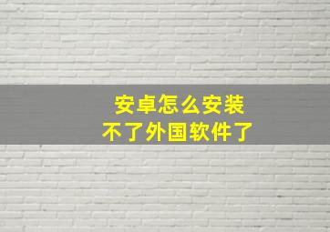 安卓怎么安装不了外国软件了