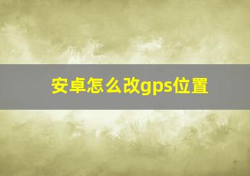 安卓怎么改gps位置