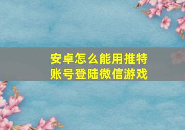 安卓怎么能用推特账号登陆微信游戏