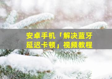 安卓手机「解决蓝牙延迟卡顿」视频教程