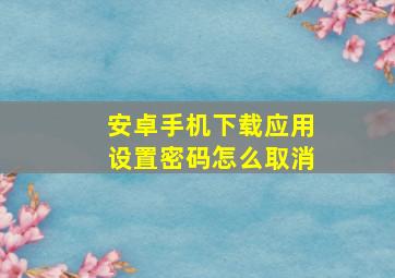 安卓手机下载应用设置密码怎么取消