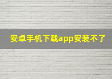 安卓手机下载app安装不了