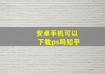 安卓手机可以下载ps吗知乎