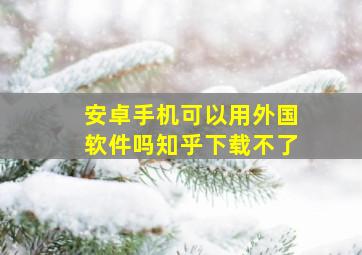 安卓手机可以用外国软件吗知乎下载不了