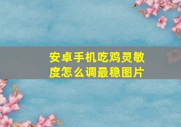 安卓手机吃鸡灵敏度怎么调最稳图片