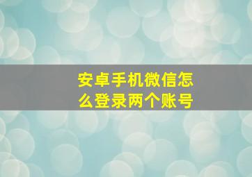 安卓手机微信怎么登录两个账号