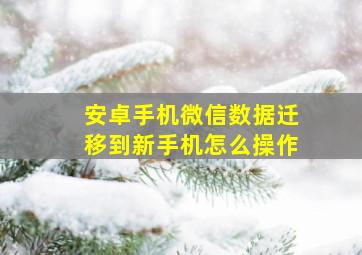 安卓手机微信数据迁移到新手机怎么操作