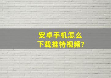 安卓手机怎么下载推特视频?