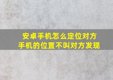 安卓手机怎么定位对方手机的位置不叫对方发现