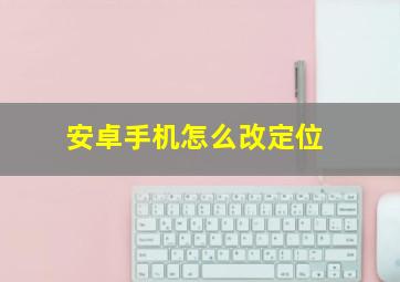 安卓手机怎么改定位