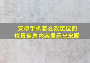 安卓手机怎么改定位的位置信息内容显示出来呢