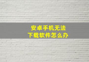 安卓手机无法下载软件怎么办