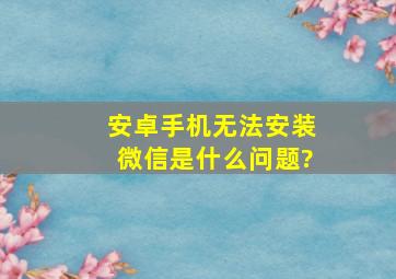 安卓手机无法安装微信是什么问题?